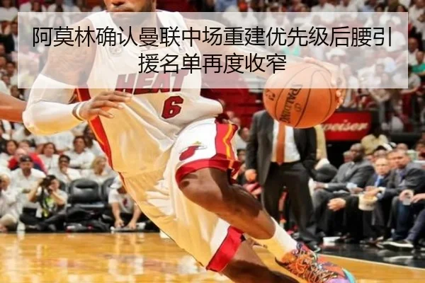 阿莫林确认曼联中场重建优先级后腰引援名单再度收窄