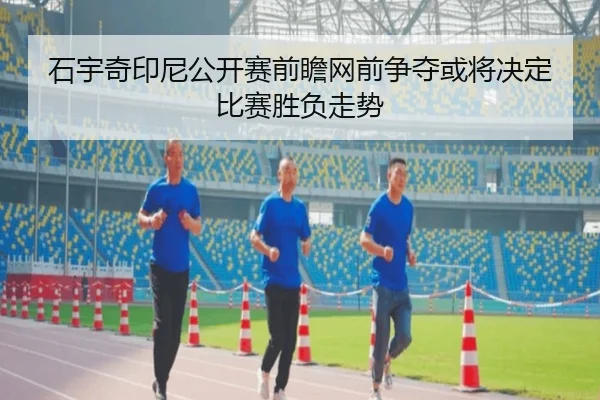 石宇奇印尼公开赛前瞻网前争夺或将决定比赛胜负走势