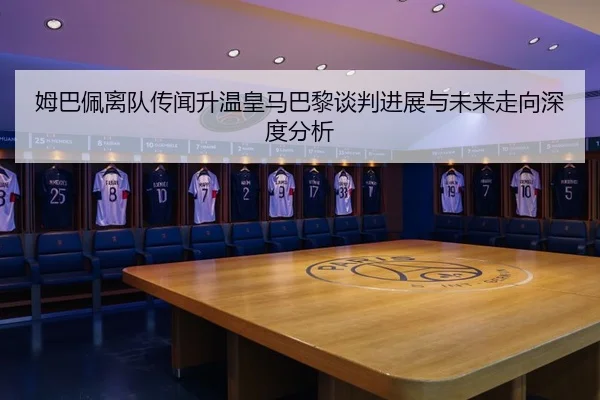 姆巴佩离队传闻升温皇马巴黎谈判进展与未来走向深度分析